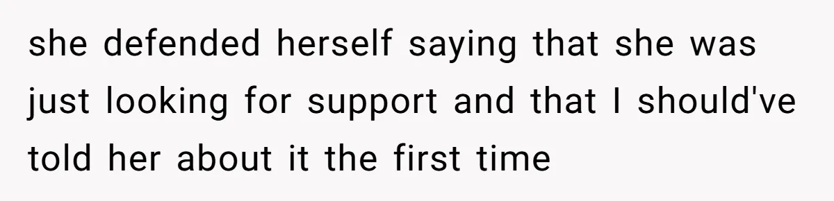 she defended herself saying that she was just looking for support and that I should've told her about it the first time