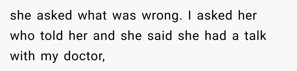 she asked what was wrong. I asked her who told her and she said she had a talk with my doctor,