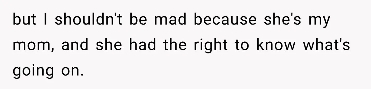 but I shouldn't be mad because she's my mom, and she had the right to know what's going on.