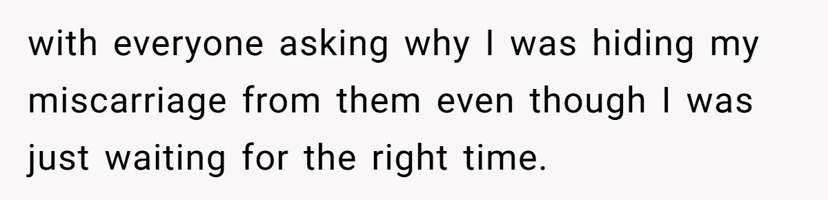 with everyone asking why I was hiding my miscarriage from them even though I was just waiting for the right time.