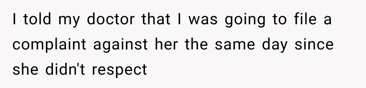 I told my doctor that I was going to file a complaint against her the same day since she didn't respect