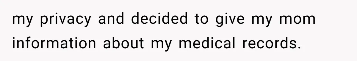 my privacy and decided to give my mom information about my medical records.