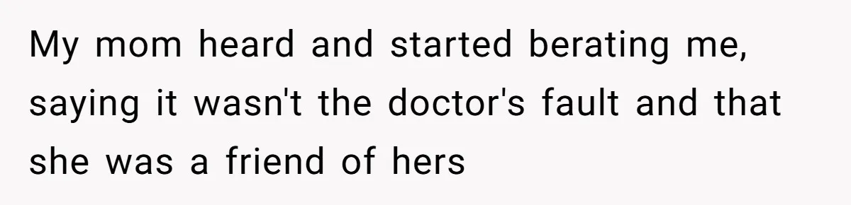 My mom heard and started berating me, saying it wasn't the doctor's fault and that she was a friend of hers