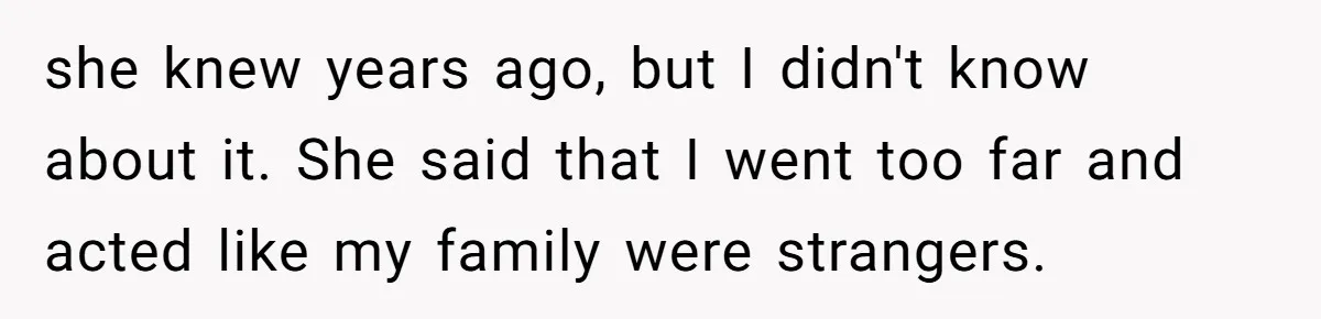 she knew years ago, but I didn't know about it. She said that I went too far and acted like my family were strangers.