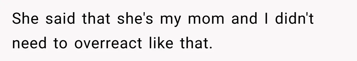 She said that she's my mom and I didn't need to overreact like that.