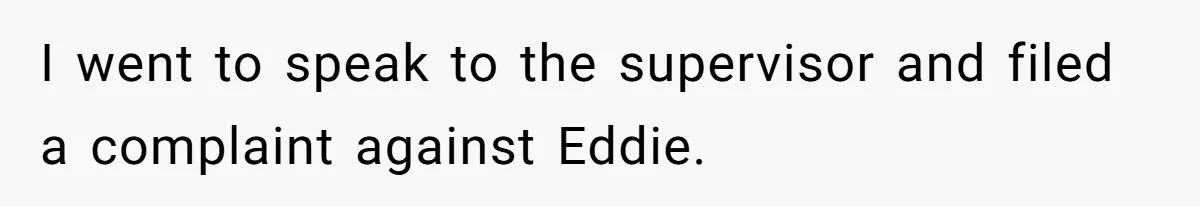 I went to speak to the supervisor and filed a complaint against Eddie.