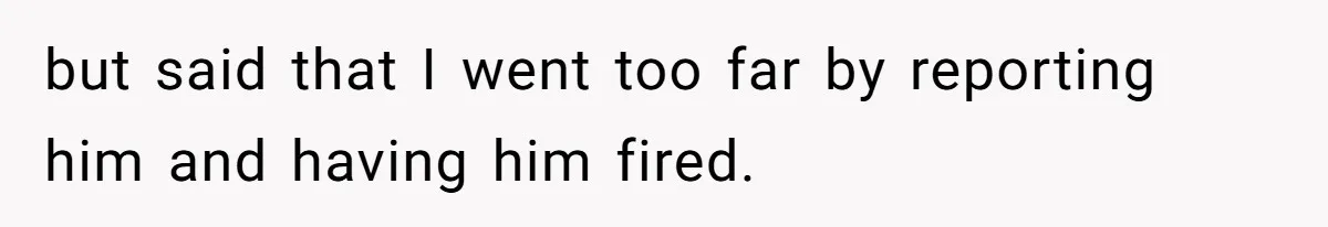 but said that I went too far by reporting him and having him fired.