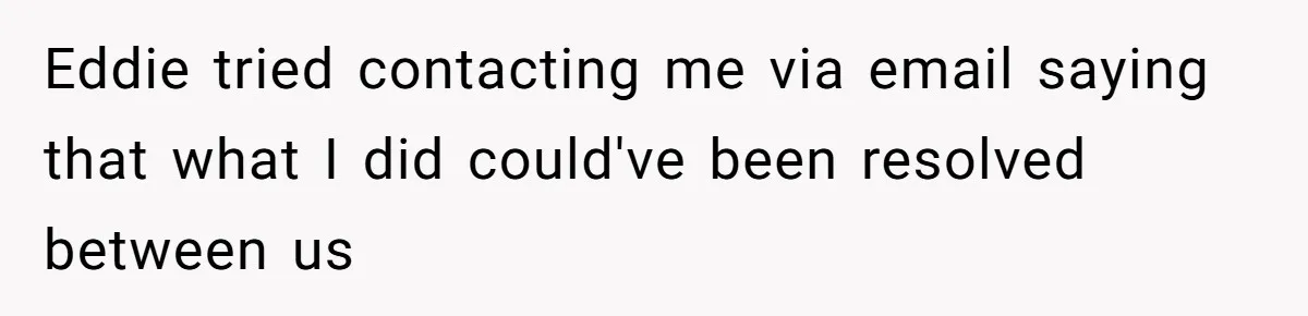 Eddie tried contacting me via email saying that what I did could've been resolved between us