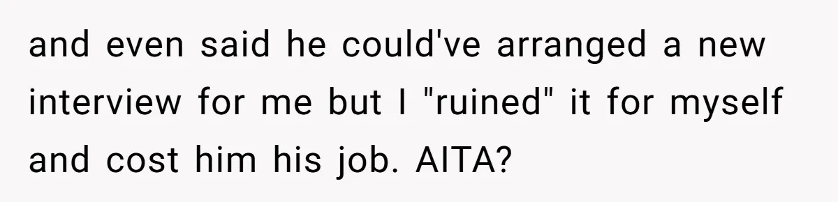 and even said he could've arranged a new interview for me but I "ruined" it for myself and cost him his job. AITA?