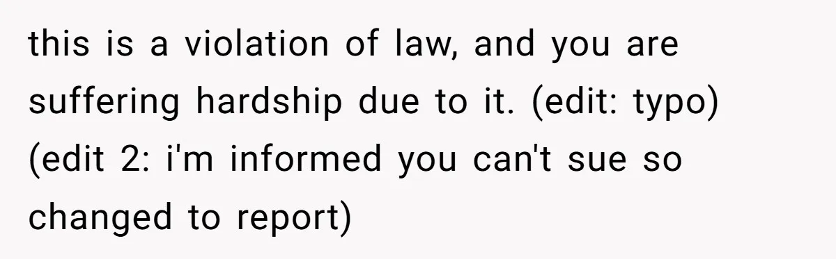 this is a violation of law, and you are suffering hardship due to it. (edit: typo) (edit 2: i'm informed you can't sue so changed to report)