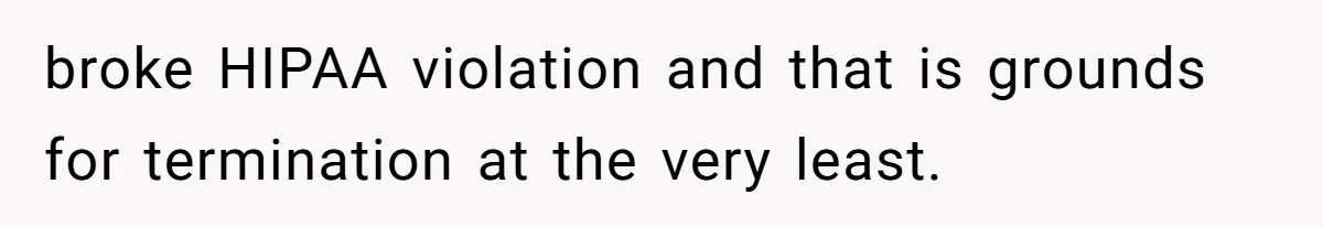 broke HIPAA violation and that is grounds for termination at the very least.
