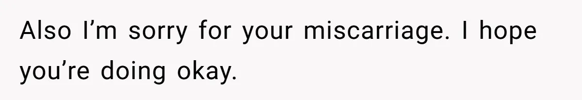 Also I’m sorry for your miscarriage. I hope you’re doing okay.