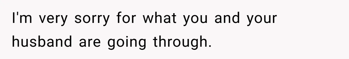 I'm very sorry for what you and your husband are going through.