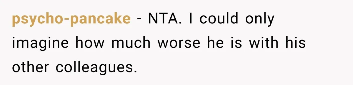 psycho-pancake − NTA. I could only imagine how much worse he is with his other colleagues.