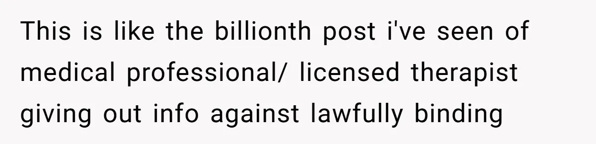 This is like the billionth post i've seen of medical professional/ licensed therapist giving out info against lawfully binding