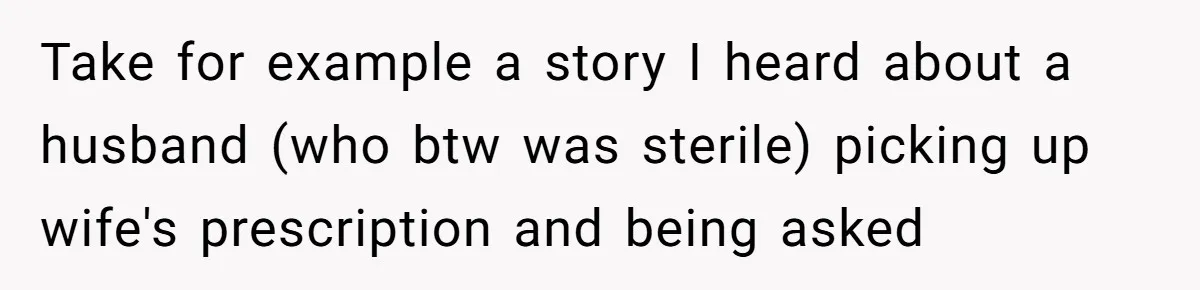 Take for example a story I heard about a husband (who btw was sterile) picking up wife's prescription and being asked