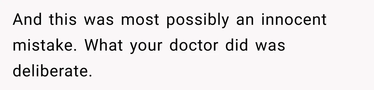 And this was most possibly an innocent mistake. What your doctor did was deliberate.