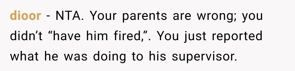 dioor − NTA. Your parents are wrong; you didn’t “have him fired,”. You just reported what he was doing to his supervisor.