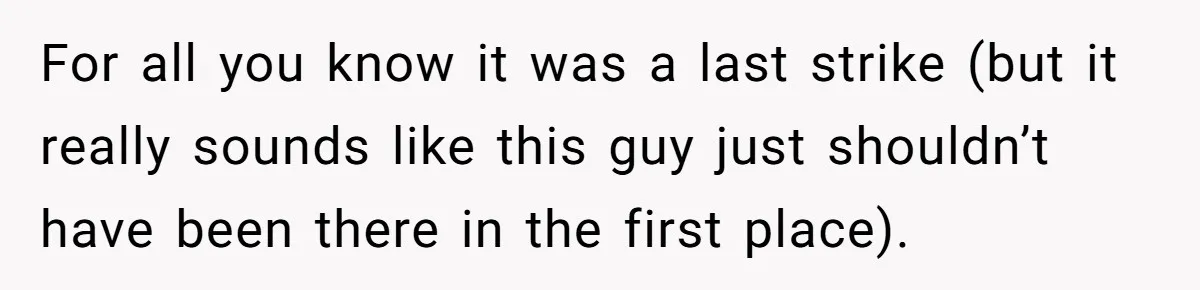 For all you know it was a last strike (but it really sounds like this guy just shouldn’t have been there in the first place).