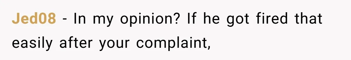 Jed08 − In my opinion? If he got fired that easily after your complaint,