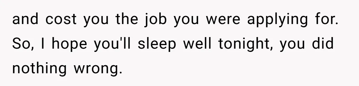 and cost you the job you were applying for. So, I hope you'll sleep well tonight, you did nothing wrong.
