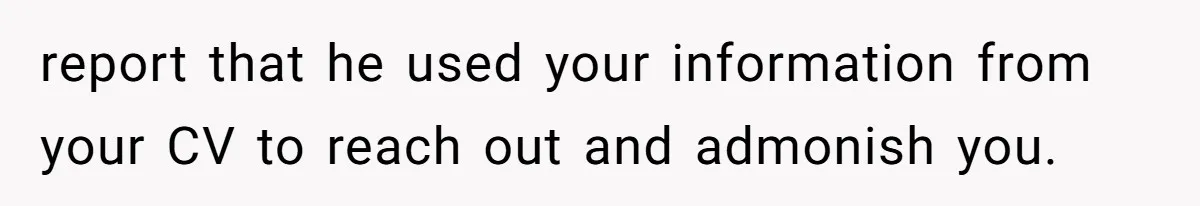 report that he used your information from your CV to reach out and admonish you.