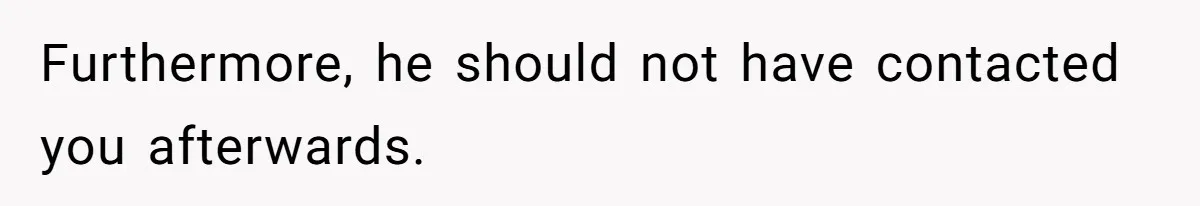 Furthermore, he should not have contacted you afterwards.