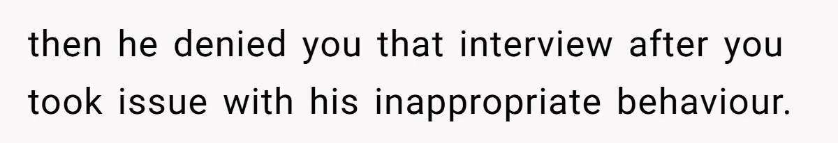 then he denied you that interview after you took issue with his inappropriate behaviour.