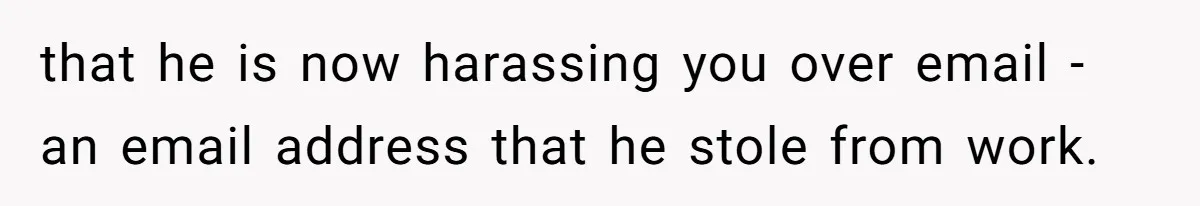 that he is now harassing you over email - an email address that he stole from work.