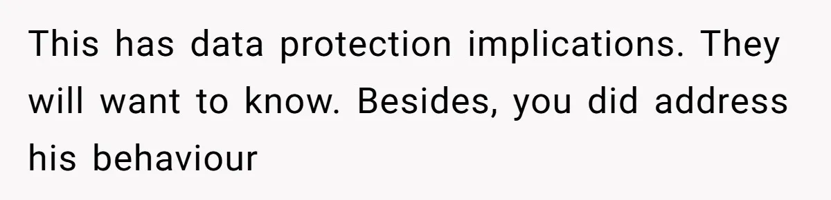 This has data protection implications. They will want to know. Besides, you did address his behaviour