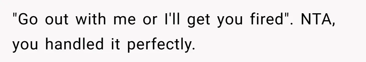 "Go out with me or I'll get you fired". NTA, you handled it perfectly.