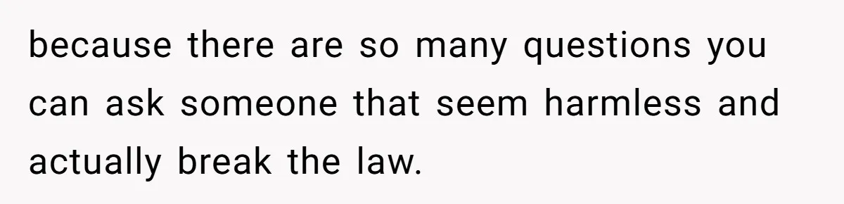 because there are so many questions you can ask someone that seem harmless and actually break the law.