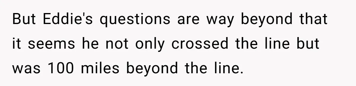 But Eddie's questions are way beyond that it seems he not only crossed the line but was 100 miles beyond the line.