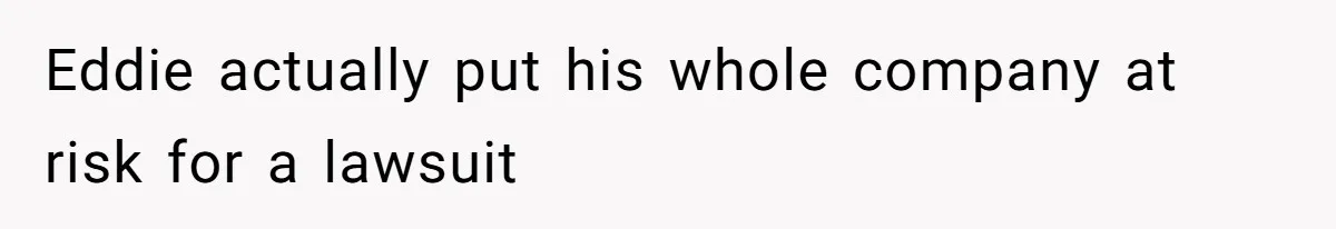 Eddie actually put his whole company at risk for a lawsuit