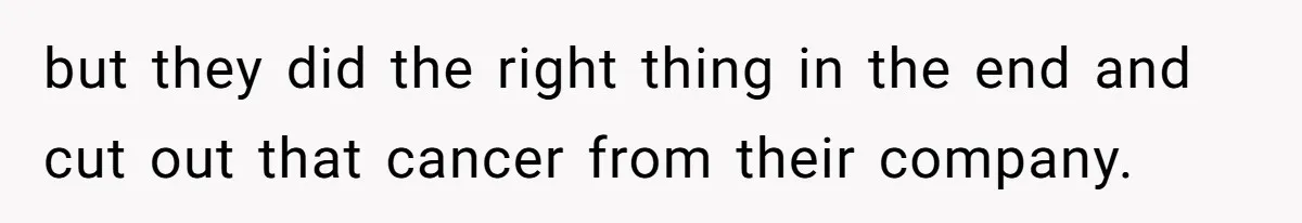 but they did the right thing in the end and cut out that cancer from their company.