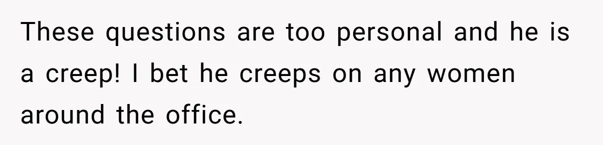 These questions are too personal and he is a creep! I bet he creeps on any women around the office.