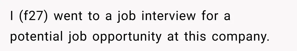 I (f27) went to a job interview for a potential job opportunity at this company.