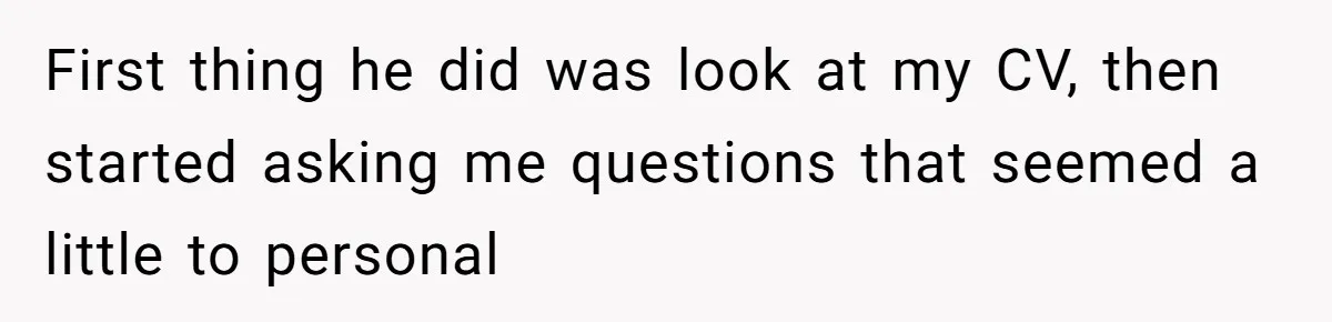 First thing he did was look at my CV, then started asking me questions that seemed a little to personal