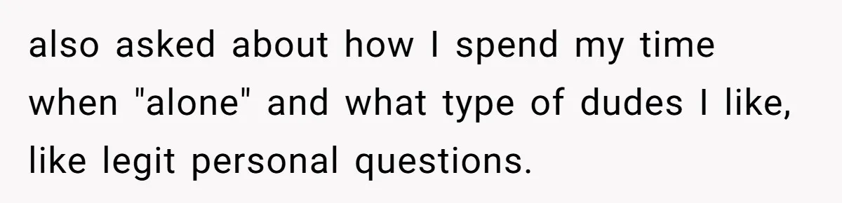 also asked about how I spend my time when "alone" and what type of dudes I like, like legit personal questions.