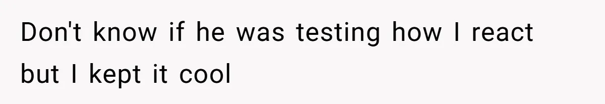 Don't know if he was testing how I react but I kept it cool