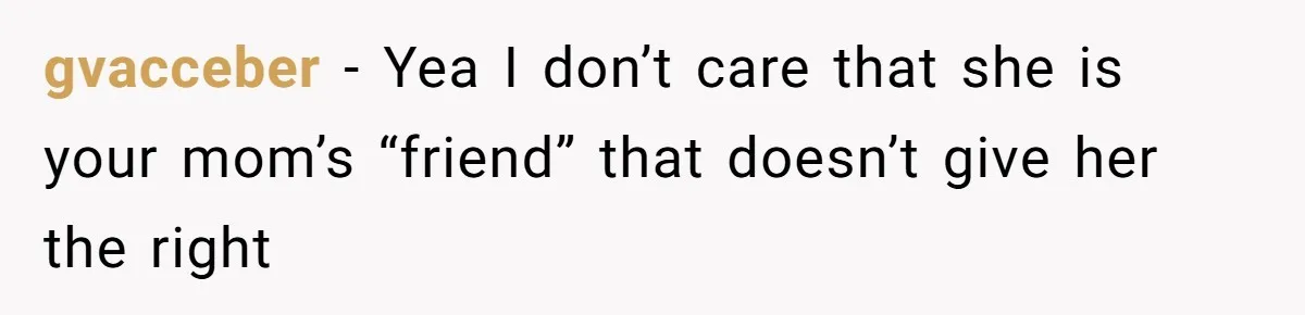 gvacceber − Yea I don’t care that she is your mom’s “friend” that doesn’t give her the right