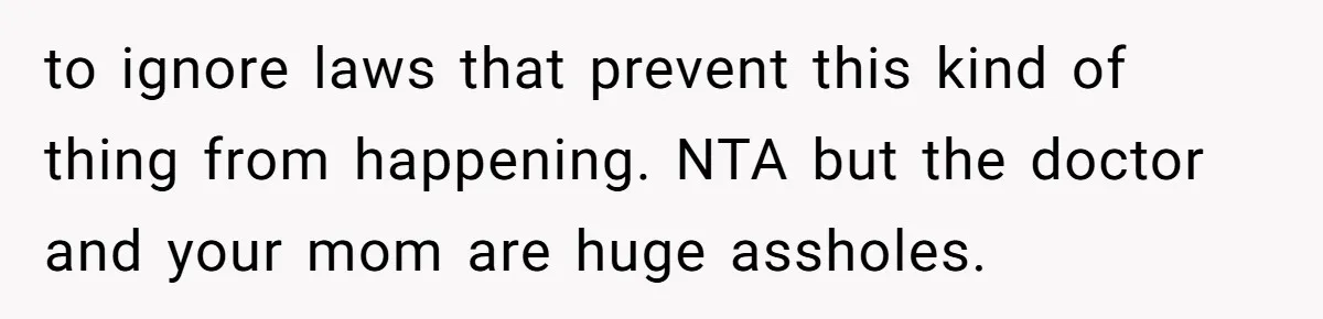 to ignore laws that prevent this kind of thing from happening. NTA but the doctor and your mom are huge assholes.
