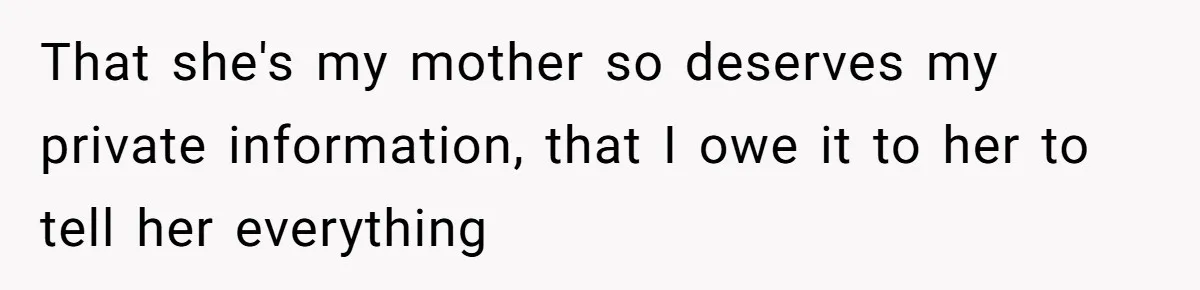 That she's my mother so deserves my private information, that I owe it to her to tell her everything