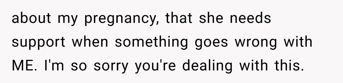 about my pregnancy, that she needs support when something goes wrong with ME. I'm so sorry you're dealing with this.