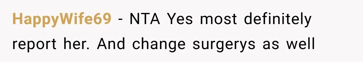 HappyWife69 − NTA Yes most definitely report her. And change surgerys as well
