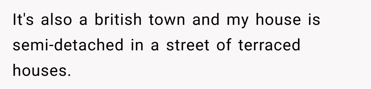 It's also a british town and my house is semi-detached in a street of terraced houses.