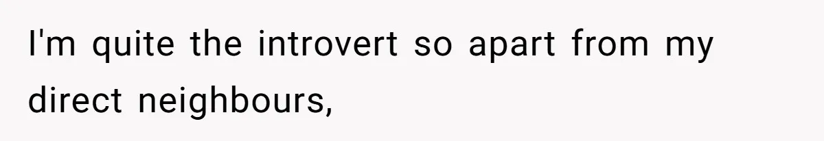 I'm quite the introvert so apart from my direct neighbours,