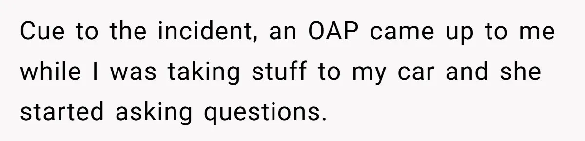 Cue to the incident, an OAP came up to me while I was taking stuff to my car and she started asking questions.