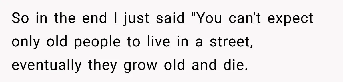 So in the end I just said "You can't expect only old people to live in a street, eventually they grow old and die.