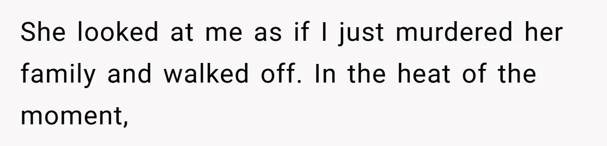She looked at me as if I just murdered her family and walked off. In the heat of the moment,